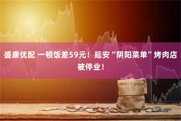盛康优配 一顿饭差59元！延安“阴阳菜单”烤肉店被停业！
