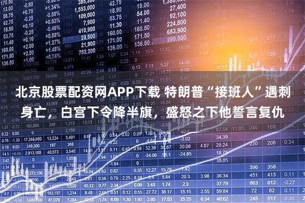 北京股票配资网APP下载 特朗普“接班人”遇刺身亡，白宫下令降半旗，盛怒之下他誓言复仇