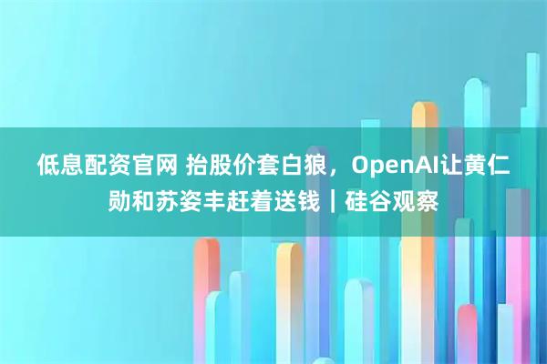 低息配资官网 抬股价套白狼，OpenAI让黄仁勋和苏姿丰赶着送钱｜硅谷观察