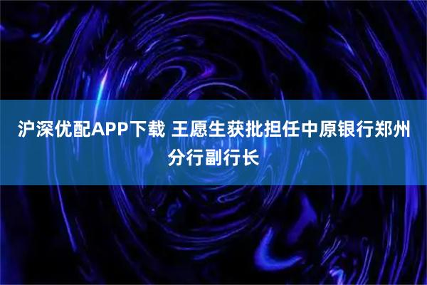 沪深优配APP下载 王愿生获批担任中原银行郑州分行副行长