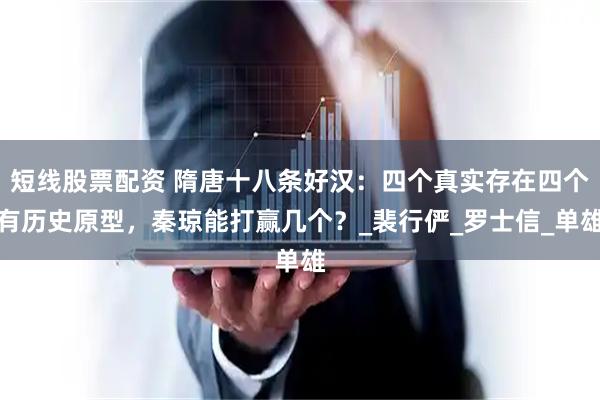 短线股票配资 隋唐十八条好汉：四个真实存在四个有历史原型，秦琼能打赢几个？_裴行俨_罗士信_单雄