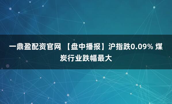 一鼎盈配资官网 【盘中播报】沪指跌0.09% 煤炭行业跌幅最大