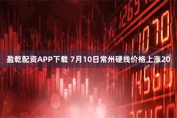 盈乾配资APP下载 7月10日常州硬线价格上涨20