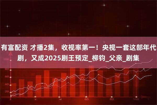 有富配资 才播2集，收视率第一！央视一套这部年代剧，又成2025剧王预定_柳钧_父亲_剧集