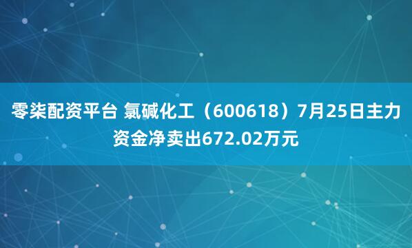 零柒配资平台 氯碱化工（600618）7月25日主力资金净卖出672.02万元