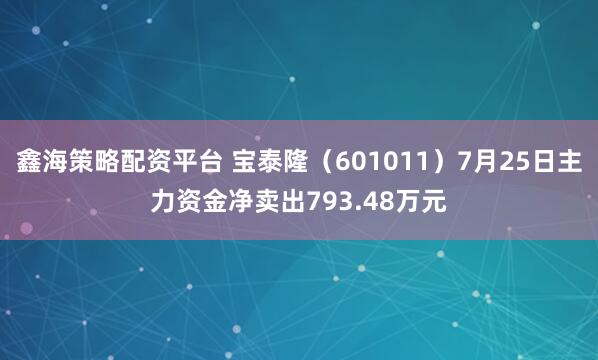 鑫海策略配资平台 宝泰隆（601011）7月25日主力资金净卖出793.48万元