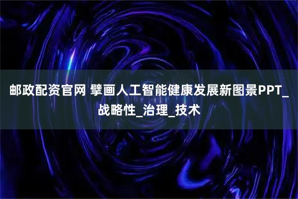 邮政配资官网 擘画人工智能健康发展新图景PPT_战略性_治理_技术