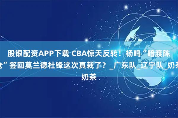 股银配资APP下载 CBA惊天反转！杨鸣“暗渡陈仓”签回莫兰德杜锋这次真栽了？_广东队_辽宁队_奶茶