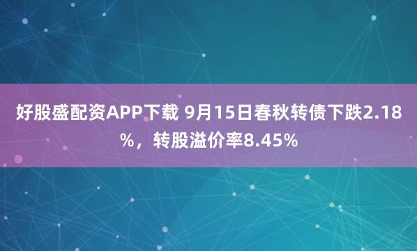 好股盛配资APP下载 9月15日春秋转债下跌2.18%，转股溢价率8.45%