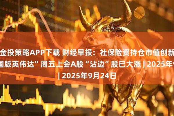 金投策略APP下载 财经早报：社保险资持仓市值创新高 “中国版英伟达”周五上会A股“沾边”股已大涨 | 2025年9月24日