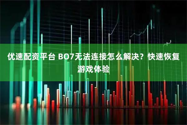 优速配资平台 BO7无法连接怎么解决？快速恢复游戏体验