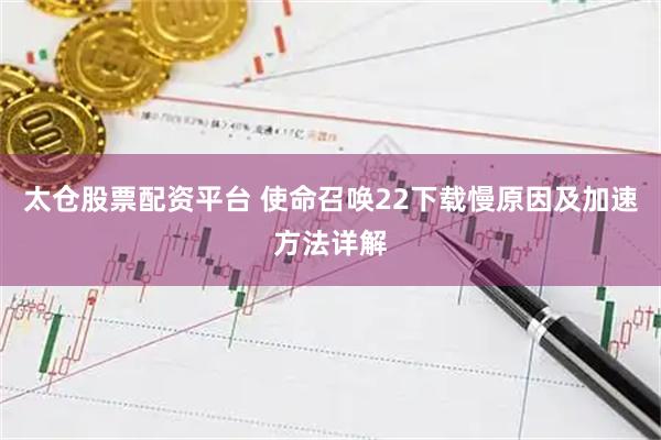 太仓股票配资平台 使命召唤22下载慢原因及加速方法详解