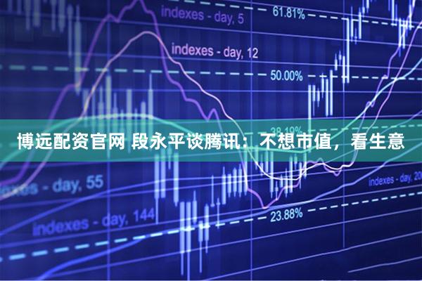 博远配资官网 段永平谈腾讯：不想市值，看生意