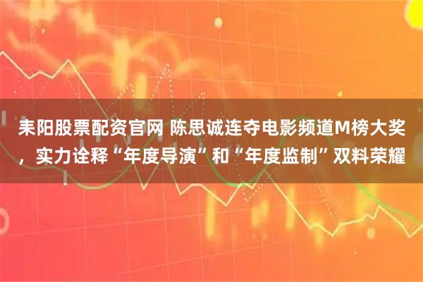 耒阳股票配资官网 陈思诚连夺电影频道M榜大奖，实力诠释“年度导演”和“年度监制”双料荣耀