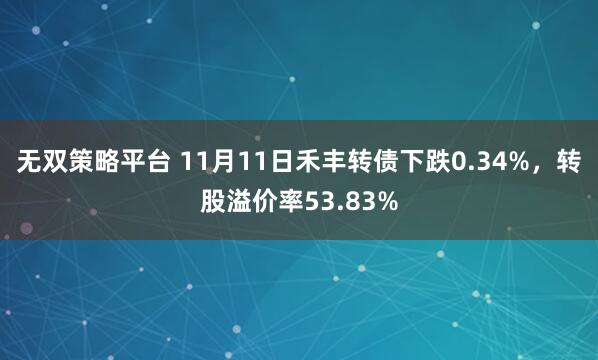 无双策略平台 11月11日禾丰转债下跌0.34%，转股溢价率53.83%