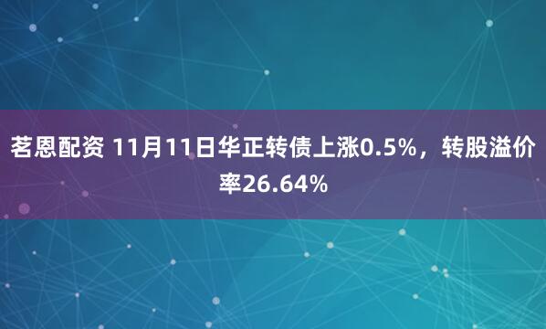 茗恩配资 11月11日华正转债上涨0.5%，转股溢价率26.64%