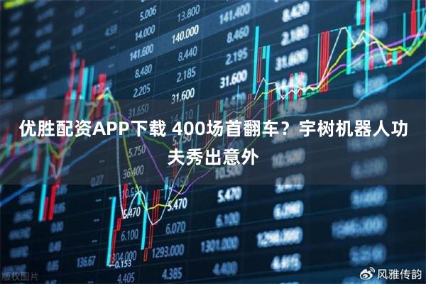优胜配资APP下载 400场首翻车?宇树机器人功夫秀出意外