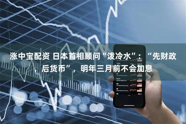涨中宝配资 日本首相顾问“泼冷水”：“先财政，后货币”，明年三月前不会加息