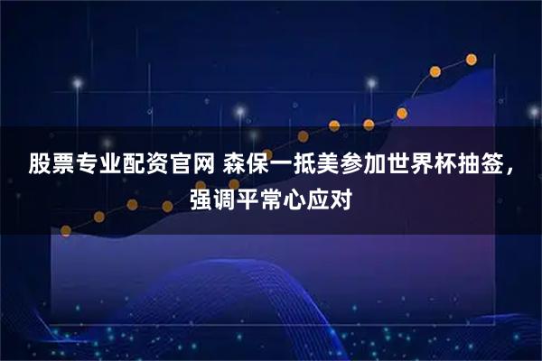 股票专业配资官网 森保一抵美参加世界杯抽签，强调平常心应对