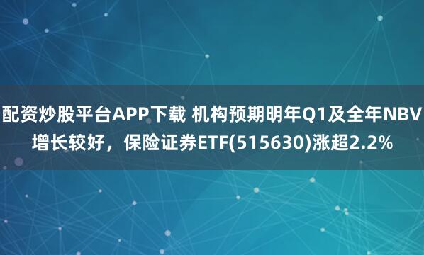 配资炒股平台APP下载 机构预期明年Q1及全年NBV增长较好，保险证券ETF(515630)涨超2.2%