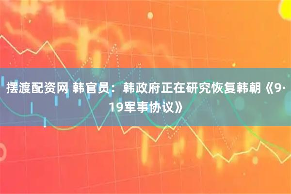 摆渡配资网 韩官员：韩政府正在研究恢复韩朝《9·19军事协议》