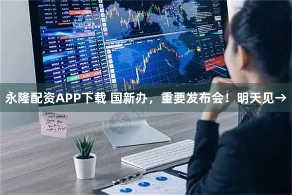 永隆配资APP下载 国新办，重要发布会！明天见→