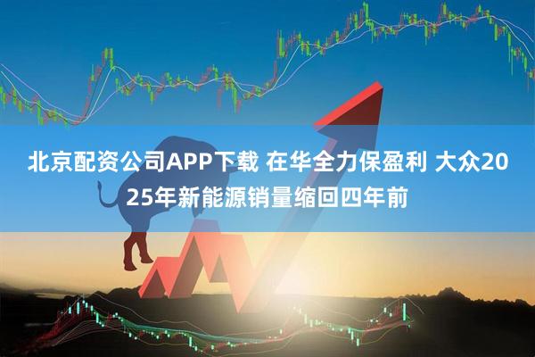 北京配资公司APP下载 在华全力保盈利 大众2025年新能源销量缩回四年前