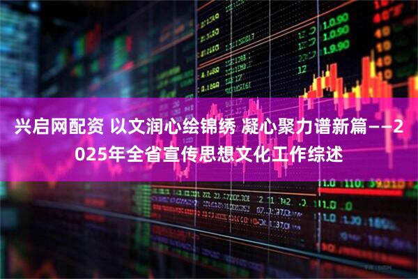兴启网配资 以文润心绘锦绣 凝心聚力谱新篇——2025年全省宣传思想文化工作综述