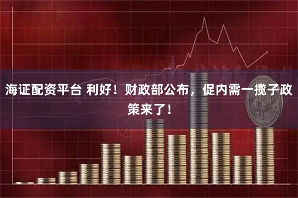 海证配资平台 利好！财政部公布，促内需一揽子政策来了！