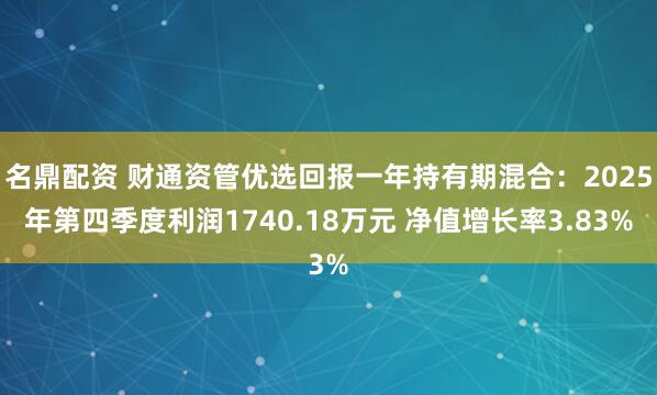 名鼎配资 财通资管优选回报一年持有期混合：2025年第四季度利润1740.18万元 净值增长率3.83%