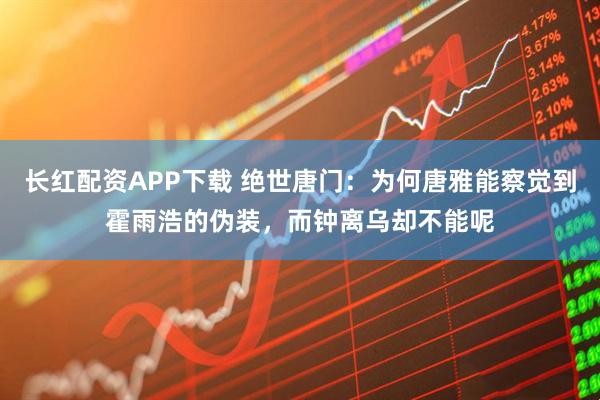 长红配资APP下载 绝世唐门：为何唐雅能察觉到霍雨浩的伪装，而钟离乌却不能呢