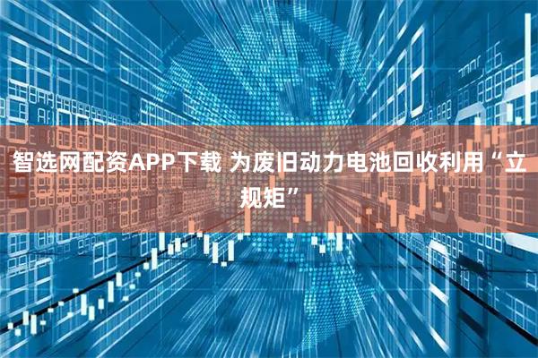智选网配资APP下载 为废旧动力电池回收利用“立规矩”