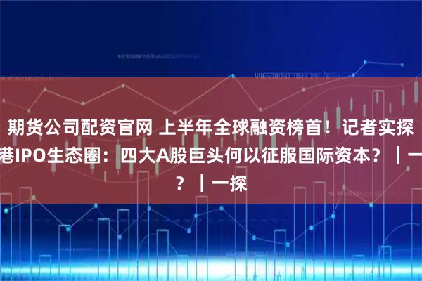 期货公司配资官网 上半年全球融资榜首!记者实探香港IPO生态圈:四大A股巨头何以征服国际资本?|一探