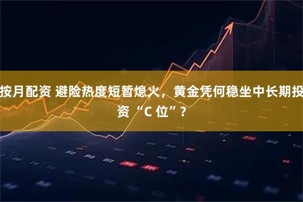 按月配资 避险热度短暂熄火，黄金凭何稳坐中长期投资 “C 位”？