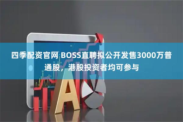 四季配资官网 BOSS直聘拟公开发售3000万普通股，港股投资者均可参与
