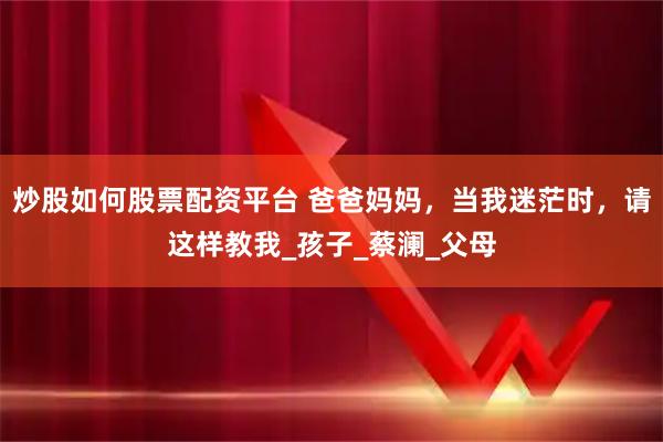 炒股如何股票配资平台 爸爸妈妈，当我迷茫时，请这样教我_孩子_蔡澜_父母