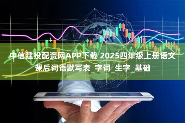 中信建投配资网APP下载 2025四年级上册语文课后词语默写表_字词_生字_基础