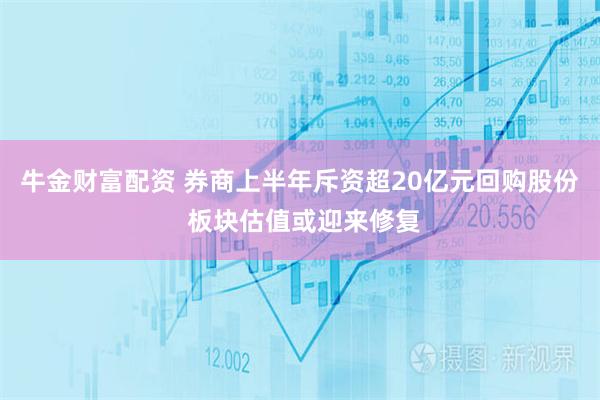 牛金财富配资 券商上半年斥资超20亿元回购股份 板块估值或迎来修复