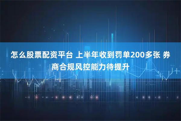 怎么股票配资平台 上半年收到罚单200多张 券商合规风控能力待提升