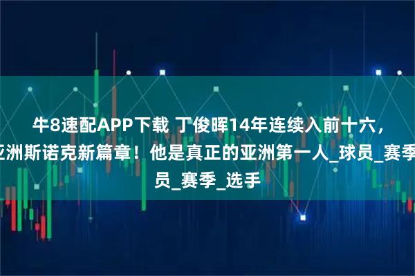 牛8速配APP下载 丁俊晖14年连续入前十六，书写亚洲斯诺克新篇章！他是真正的亚洲第一人_球员_赛季_选手