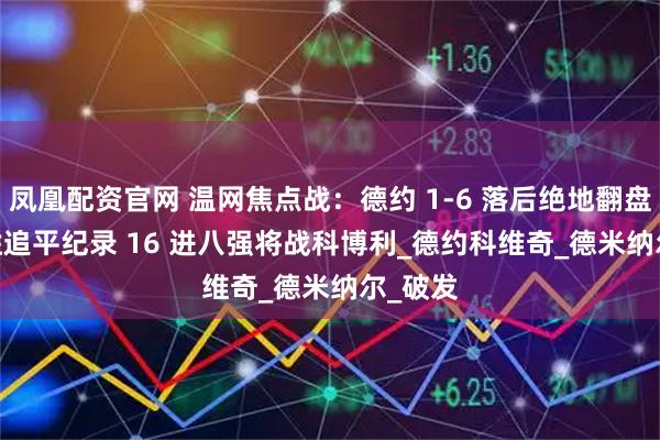 凤凰配资官网 温网焦点战：德约 1-6 落后绝地翻盘 101 胜追平纪录 16 进八强将战科博利_德约科维奇_德米纳尔_破发