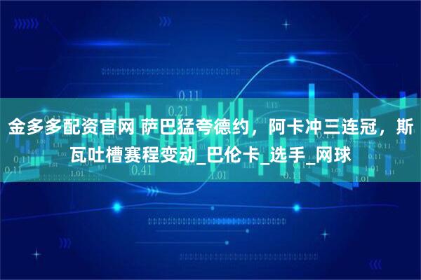 金多多配资官网 萨巴猛夸德约，阿卡冲三连冠，斯瓦吐槽赛程变动_巴伦卡_选手_网球
