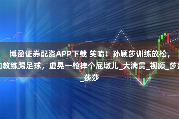 博盈证券配资APP下载 笑喷！孙颖莎训练放松，和教练踢足球，虚晃一枪摔个屁墩儿_大满贯_视频_莎莎