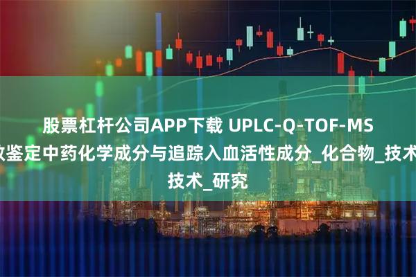 股票杠杆公司APP下载 UPLC-Q-TOF-MS:高效鉴定中药化学成分与追踪入血活性成分_化合物_技术_研究