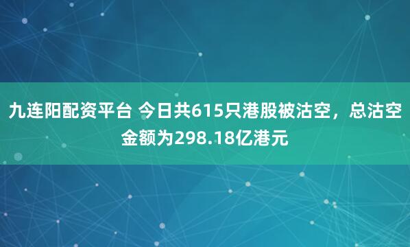 九连阳配资平台 今日共615只港股被沽空，总沽空金额为298.18亿港元