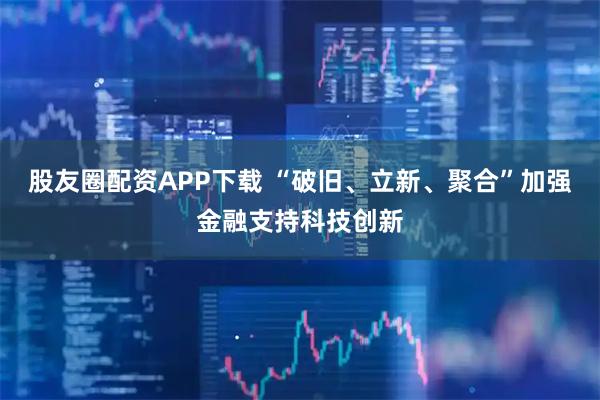 股友圈配资APP下载 “破旧、立新、聚合”加强金融支持科技创新