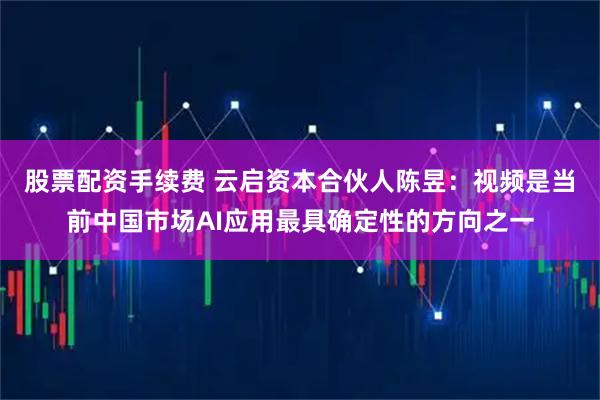股票配资手续费 云启资本合伙人陈昱：视频是当前中国市场AI应用最具确定性的方向之一