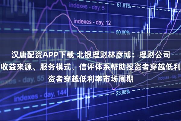 汉唐配资APP下载 北银理财林彦博：理财公司可通过重构收益来源、服务模式、信评体系帮助投资者穿越低利率市场周期