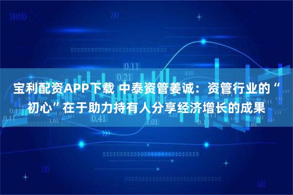 宝利配资APP下载 中泰资管姜诚：资管行业的“初心”在于助力持有人分享经济增长的成果