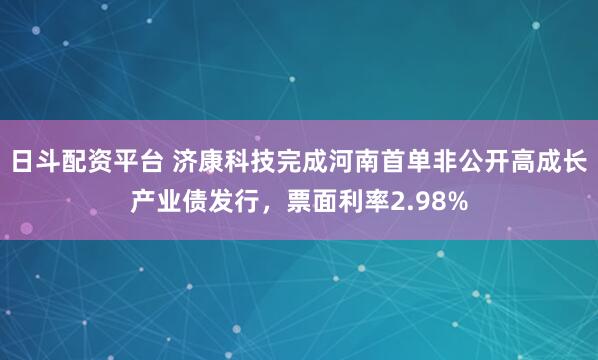日斗配资平台 济康科技完成河南首单非公开高成长产业债发行，票面利率2.98%